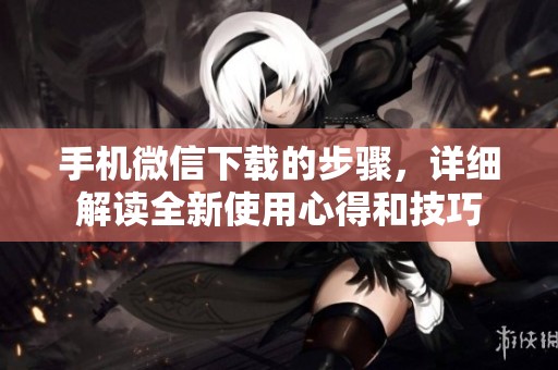 手机微信下载的步骤，详细解读全新使用心得和技巧