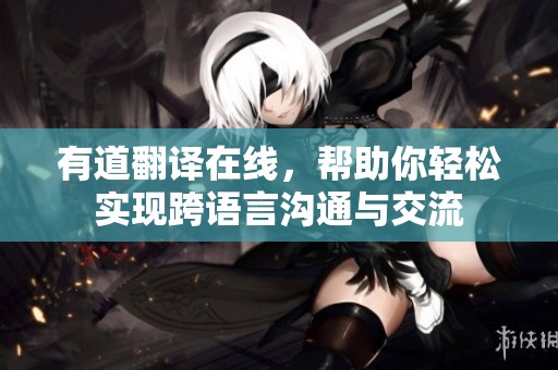 有道翻译在线，帮助你轻松实现跨语言沟通与交流