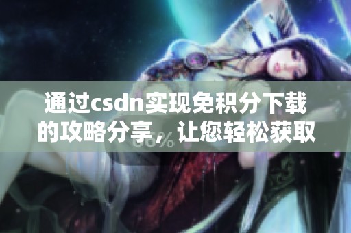通过csdn实现免积分下载的攻略分享，让您轻松获取资源，节省成本
