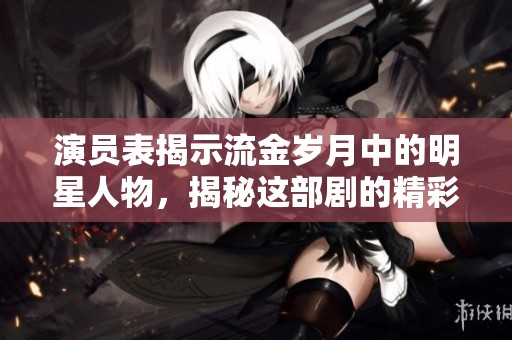 演员表揭示流金岁月中的明星人物，揭秘这部剧的精彩角色阵容