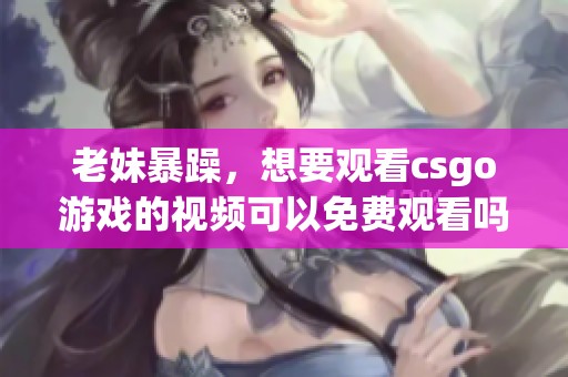 老妹暴躁，想要观看csgo游戏的视频可以免费观看吗