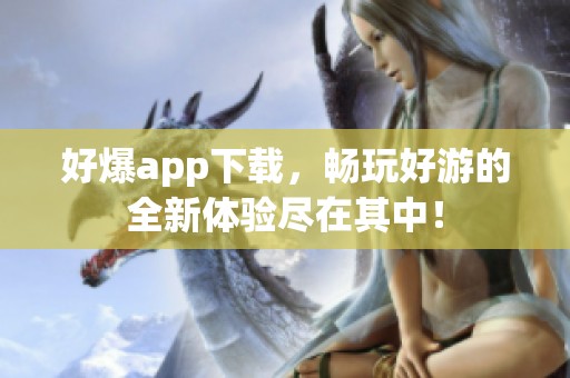 好爆app下载，畅玩好游的全新体验尽在其中！