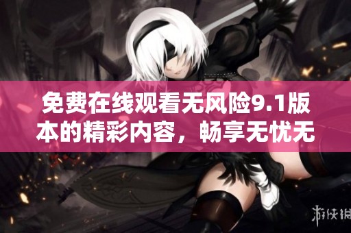 免费在线观看无风险9.1版本的精彩内容，畅享无忧无虑的观看体验