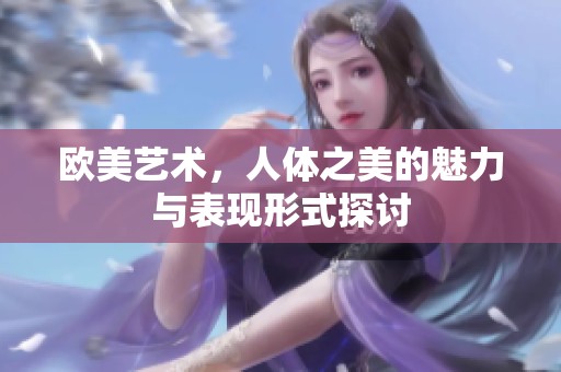 欧美艺术，人体之美的魅力与表现形式探讨