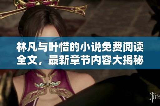 林凡与叶惜的小说免费阅读全文，最新章节内容大揭秘！