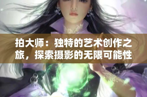 拍大师：独特的艺术创作之旅，探索摄影的无限可能性