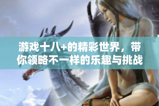 游戏十八+的精彩世界，带你领略不一样的乐趣与挑战