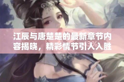 江辰与唐楚楚的最新章节内容揭晓，精彩情节引人入胜！