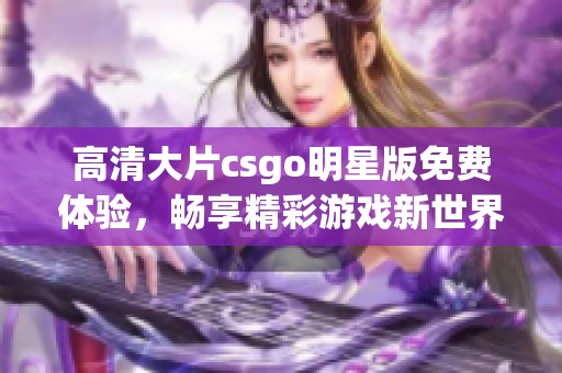 高清大片csgo明星版免费体验，畅享精彩游戏新世界