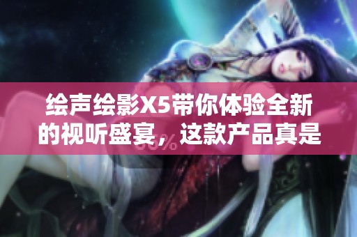 绘声绘影X5带你体验全新的视听盛宴，这款产品真是令人期待！