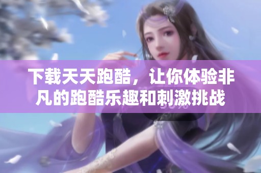 下载天天跑酷，让你体验非凡的跑酷乐趣和刺激挑战