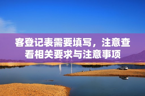 客登记表需要填写，注意查看相关要求与注意事项