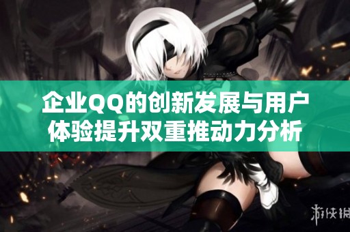企业QQ的创新发展与用户体验提升双重推动力分析