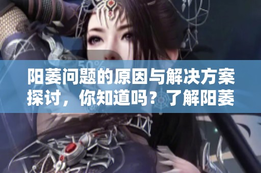 阳萎问题的原因与解决方案探讨，你知道吗？了解阳萎影响的多重因素。