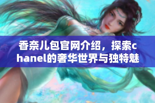 香奈儿包官网介绍，探索chanel的奢华世界与独特魅力