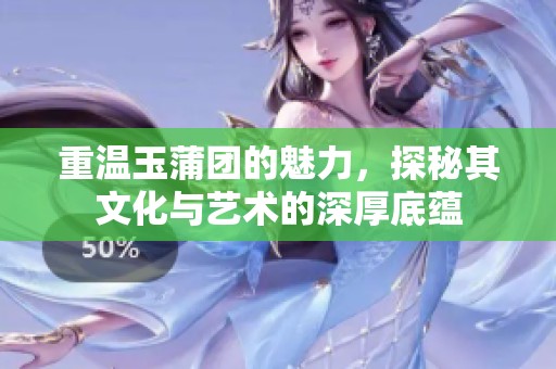重温玉蒲团的魅力，探秘其文化与艺术的深厚底蕴