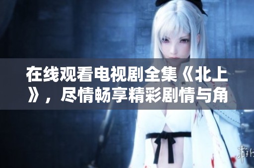 在线观看电视剧全集《北上》，尽情畅享精彩剧情与角色发展