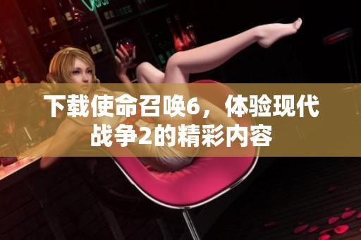 下载使命召唤6，体验现代战争2的精彩内容