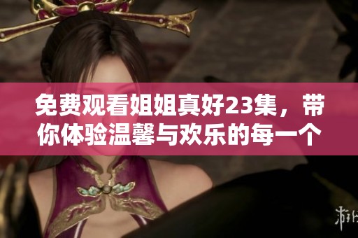 免费观看姐姐真好23集，带你体验温馨与欢乐的每一个瞬间