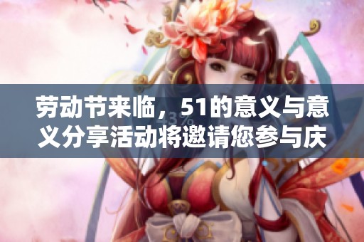 劳动节来临，51的意义与意义分享活动将邀请您参与庆祝！