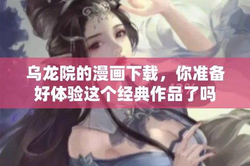 乌龙院的漫画下载，你准备好体验这个经典作品了吗