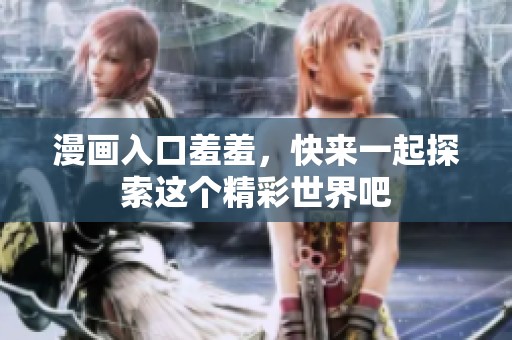 漫画入口羞羞，快来一起探索这个精彩世界吧