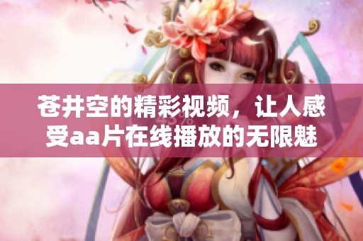 苍井空的精彩视频，让人感受a**在线播放的无限魅力，值得一看不容错过