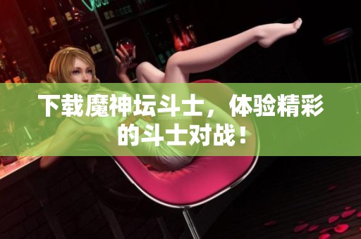 下载魔神坛斗士，体验精彩的斗士对战！