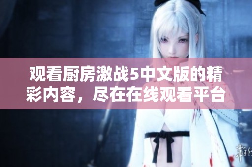 观看厨房激战5中文版的精彩内容，尽在在线观看平台！