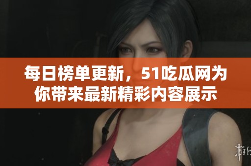 每日榜单更新，51吃瓜网为你带来最新精彩内容展示
