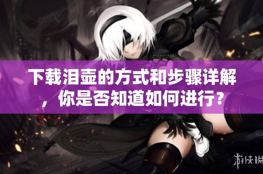下载泪壶的方式和步骤详解，你是否知道如何进行？