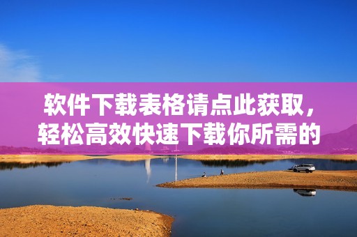软件下载表格请点此获取，轻松高效快速下载你所需的工具
