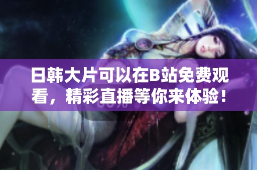 日韩大片可以在B站免费观看，精彩直播等你来体验！
