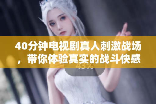 40分钟电视剧真人刺激战场，带你体验真实的战斗快感与刺激。