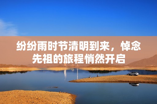 纷纷雨时节清明到来，悼念先祖的旅程悄然开启