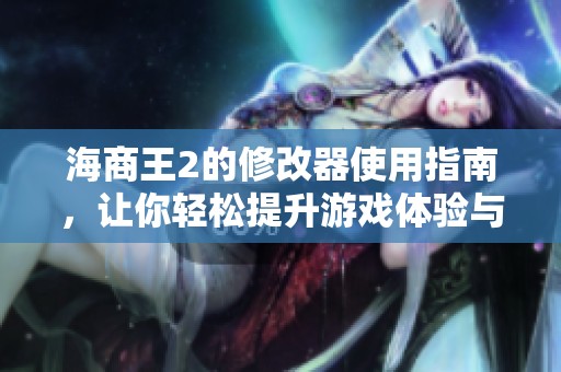 海商王2的修改器使用指南，让你轻松提升游戏体验与乐趣