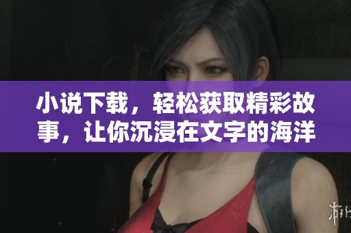 小说下载，轻松获取精彩故事，让你沉浸在文字的海洋中