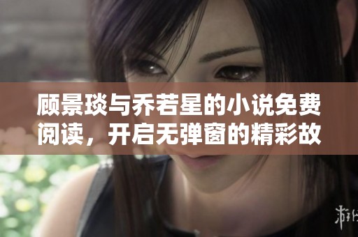 顾景琰与乔若星的小说免费阅读，开启无弹窗的精彩故事之旅