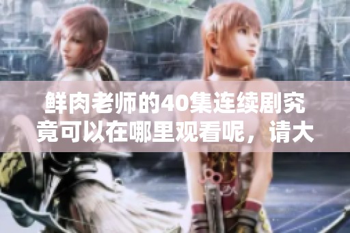 鲜肉老师的40集连续剧究竟可以在哪里观看呢，请大家分享一下观看途径。
