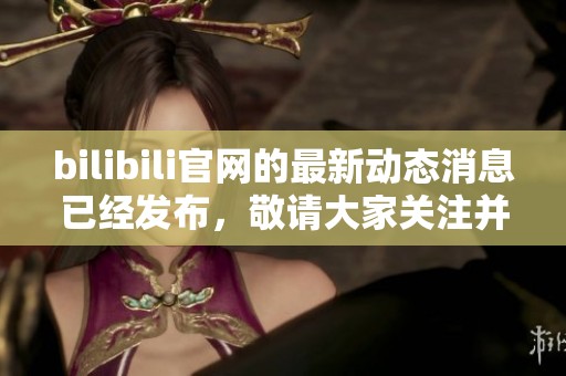 bilibili官网的最新动态消息已经发布，敬请大家关注并查看相关内容
