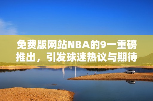 免费版网站NBA的9一重磅推出，引发球迷热议与期待