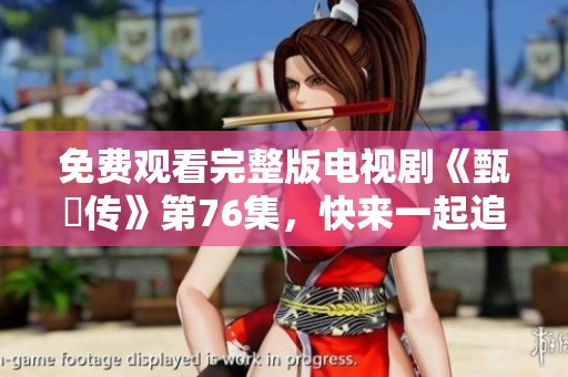 免费观看完整版电视剧《甄嬛传》第76集，快来一起追剧吧