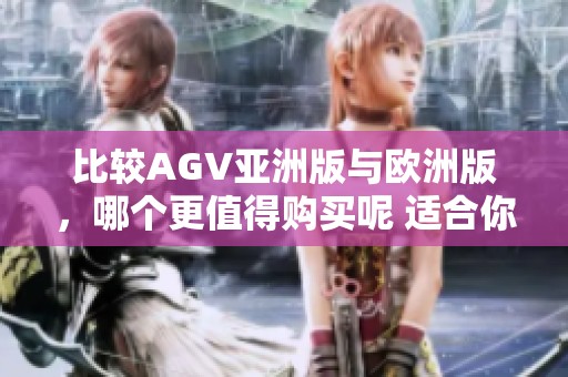 比较AGV亚洲版与欧洲版，哪个更值得购买呢 适合你的选择是什么