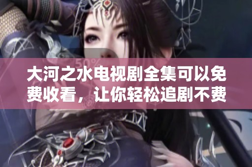 大河之水电视剧全集可以免费收看，让你轻松追剧不费钱