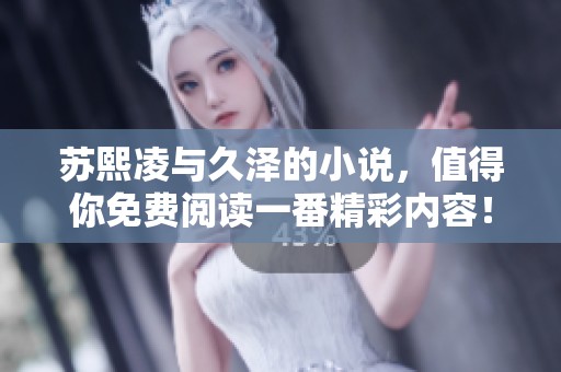苏熙凌与久泽的小说，值得你免费阅读一番精彩内容！