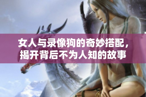 女人与录像狗的奇妙搭配，揭开背后不为人知的故事