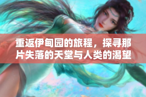 重返伊甸园的旅程，探寻那片失落的天堂与人类的渴望