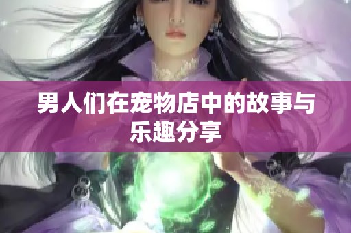 男人们在宠物店中的故事与乐趣分享
