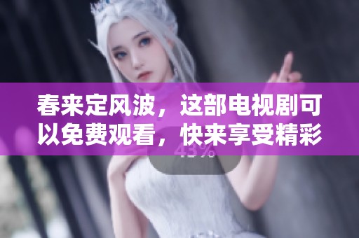 春来定风波，这部电视剧可以免费观看，快来享受精彩剧情吧