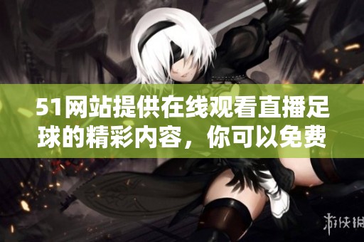 51网站提供在线观看直播足球的精彩内容，你可以免费观看！